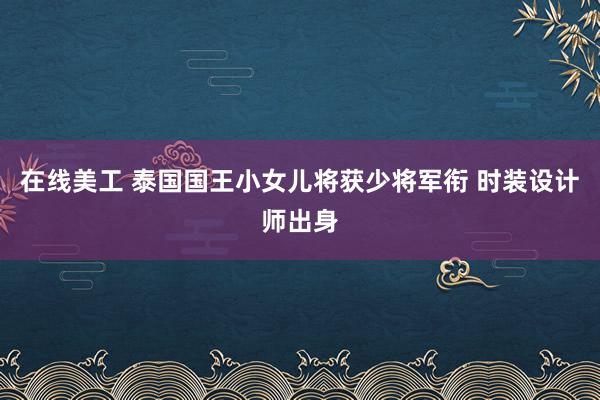 在线美工 泰国国王小女儿将获少将军衔 时装设计师出身