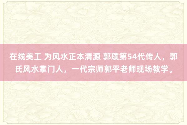 在线美工 为风水正本清源 郭璞第54代传人，郭氏风水掌门人，一代宗师郭平老师现场教学。