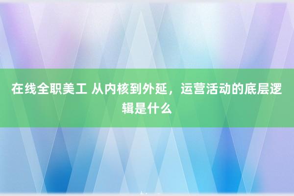 在线全职美工 从内核到外延，运营活动的底层逻辑是什么