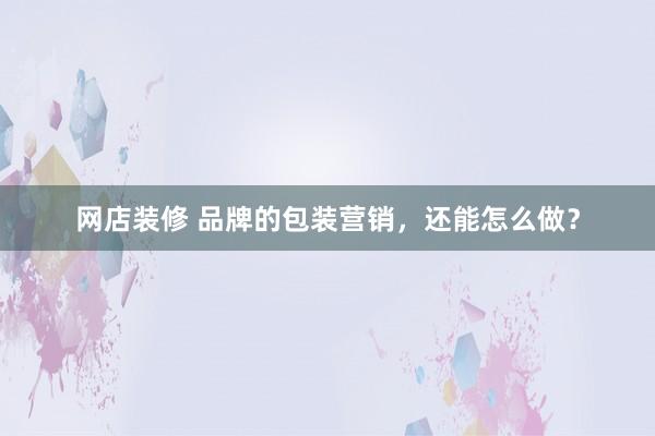 网店装修 品牌的包装营销，还能怎么做？