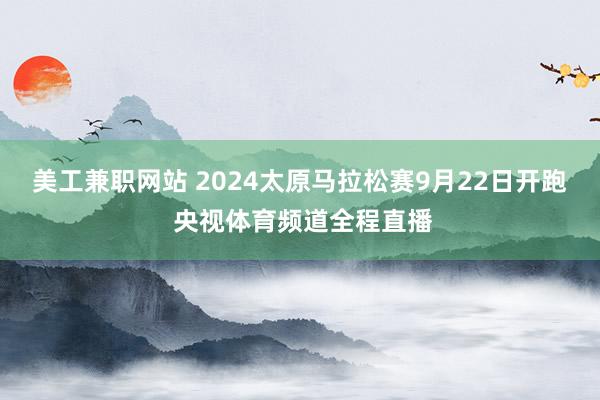 美工兼职网站 2024太原马拉松赛9月22日开跑 央视体育频道全程直播