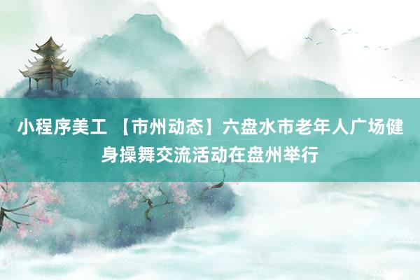 小程序美工 【市州动态】六盘水市老年人广场健身操舞交流活动在盘州举行