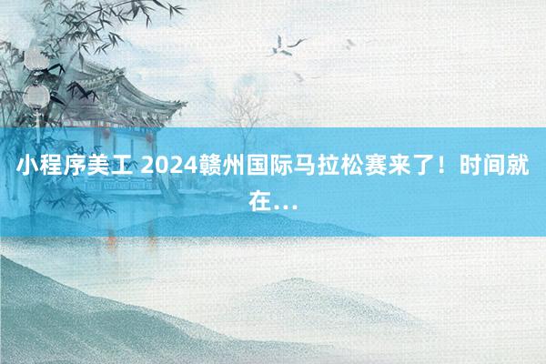 小程序美工 2024赣州国际马拉松赛来了！时间就在…