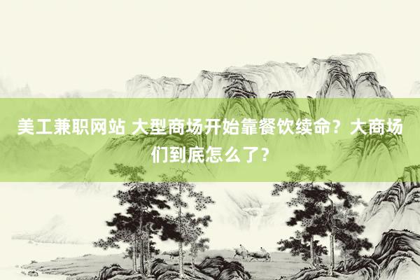 美工兼职网站 大型商场开始靠餐饮续命？大商场们到底怎么了？