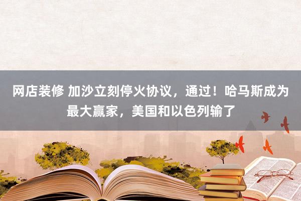 网店装修 加沙立刻停火协议，通过！哈马斯成为最大赢家，美国和以色列输了