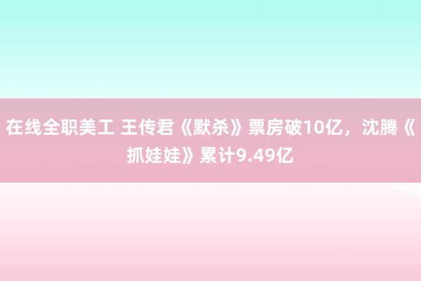 在线全职美工 王传君《默杀》票房破10亿，沈腾《抓娃娃》累计9.49亿