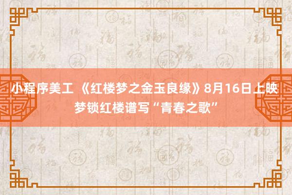 小程序美工 《红楼梦之金玉良缘》8月16日上映 梦锁红楼谱写“青春之歌”