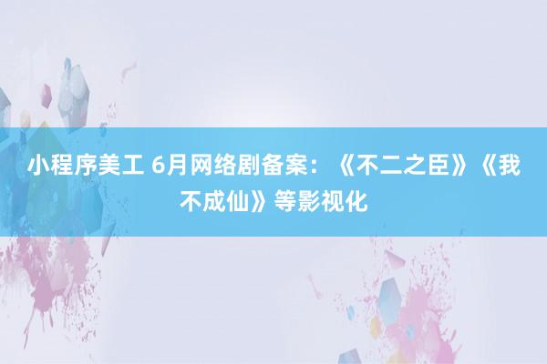 小程序美工 6月网络剧备案：《不二之臣》《我不成仙》等影视化