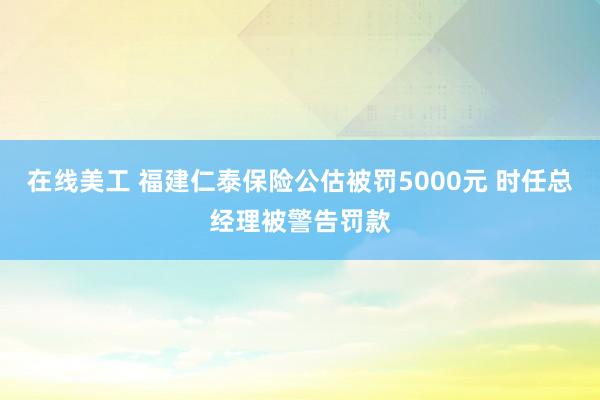 在线美工 福建仁泰保险公估被罚5000元 时任总经理被警告罚款