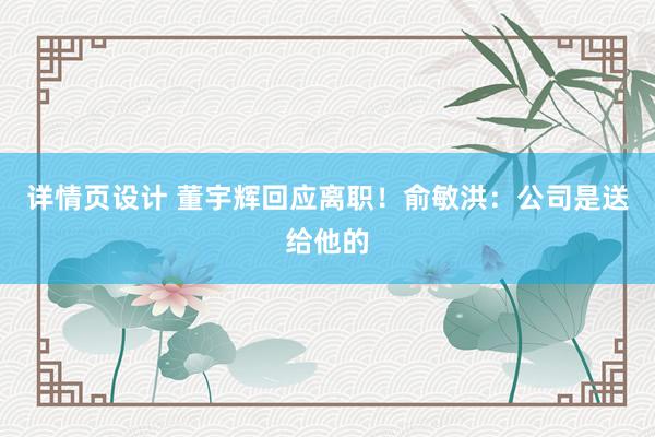 详情页设计 董宇辉回应离职！俞敏洪：公司是送给他的