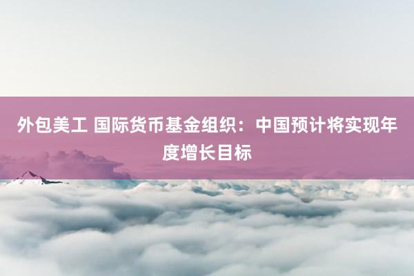 外包美工 国际货币基金组织：中国预计将实现年度增长目标