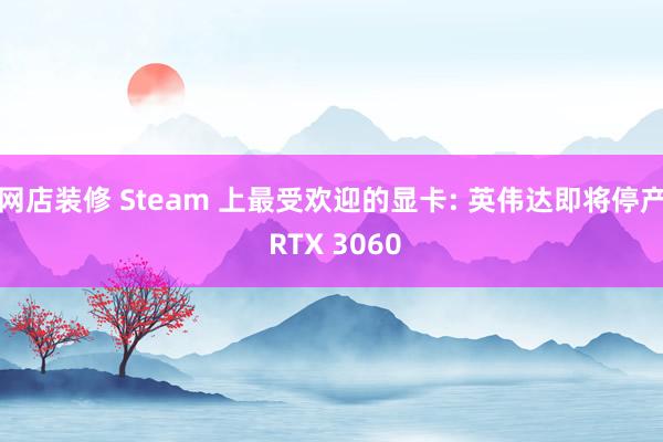 网店装修 Steam 上最受欢迎的显卡: 英伟达即将停产 RTX 3060