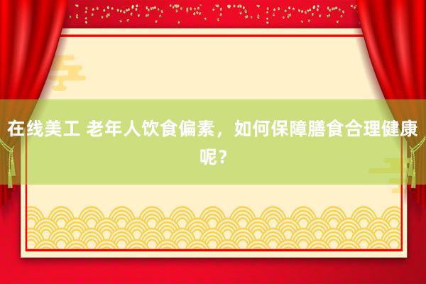 在线美工 老年人饮食偏素，如何保障膳食合理健康呢？