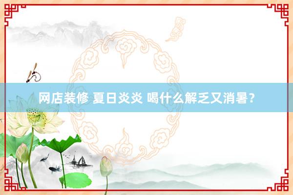 网店装修 夏日炎炎 喝什么解乏又消暑？