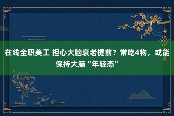 在线全职美工 担心大脑衰老提前？常吃4物，或能保持大脑“年轻态”