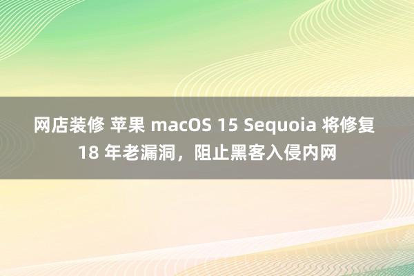 网店装修 苹果 macOS 15 Sequoia 将修复 18 年老漏洞，阻止黑客入侵内网