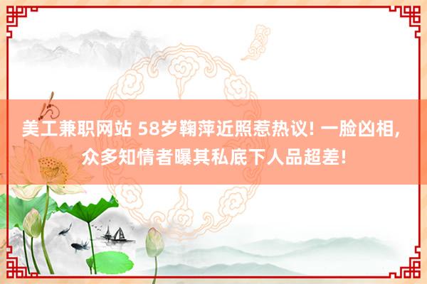 美工兼职网站 58岁鞠萍近照惹热议! 一脸凶相, 众多知情者曝其私底下人品超差!