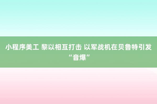 小程序美工 黎以相互打击 以军战机在贝鲁特引发“音爆”