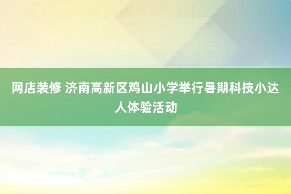 网店装修 济南高新区鸡山小学举行暑期科技小达人体验活动