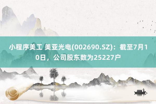 小程序美工 美亚光电(002690.SZ)：截至7月10日，公司股东数为25227户