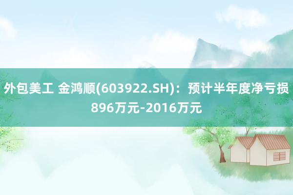 外包美工 金鸿顺(603922.SH)：预计半年度净亏损896万元-2016万元