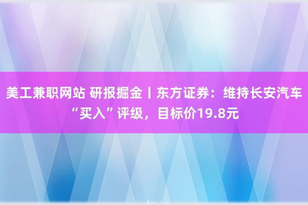 美工兼职网站 研报掘金丨东方证券：维持长安汽车“买入”评级，目标价19.8元