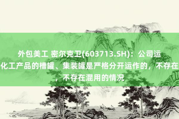 外包美工 密尔克卫(603713.SH)：公司运输食用品和化工产品的槽罐、集装罐是严格分开运作的，不存在混用的情况