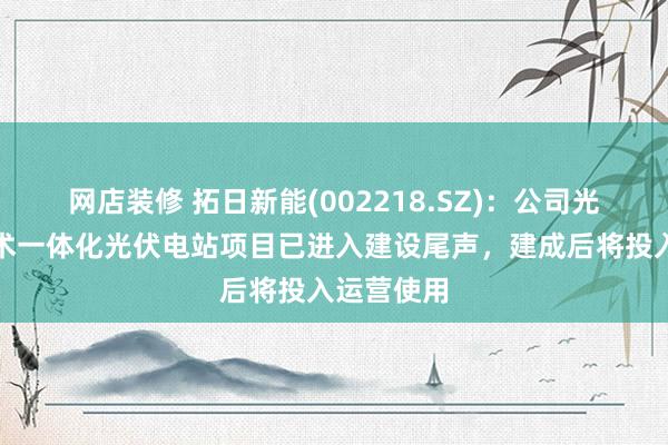 网店装修 拓日新能(002218.SZ)：公司光储充换技术一体化光伏电站项目已进入建设尾声，建成后将投入运营使用