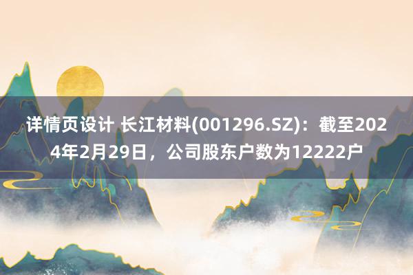 详情页设计 长江材料(001296.SZ)：截至2024年2月29日，公司股东户数为12222户