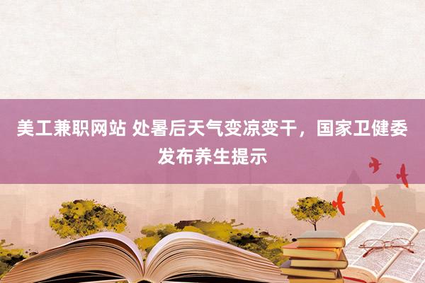 美工兼职网站 处暑后天气变凉变干，国家卫健委发布养生提示