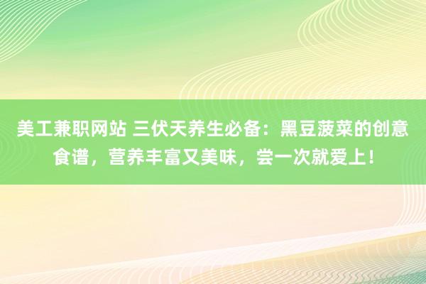 美工兼职网站 三伏天养生必备：黑豆菠菜的创意食谱，营养丰富又美味，尝一次就爱上！