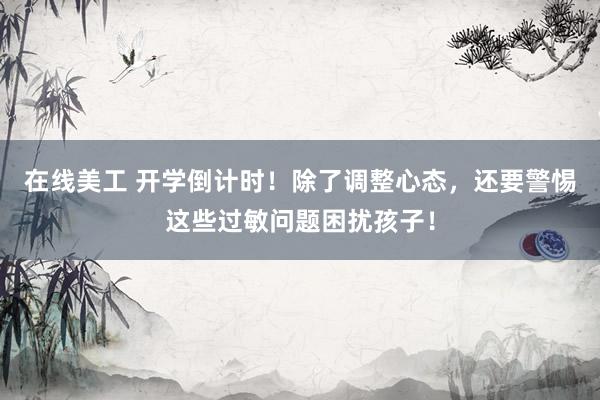 在线美工 开学倒计时！除了调整心态，还要警惕这些过敏问题困扰孩子！