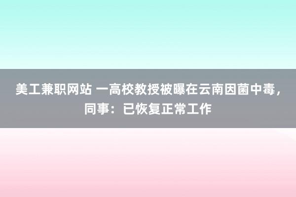 美工兼职网站 一高校教授被曝在云南因菌中毒，同事：已恢复正常工作