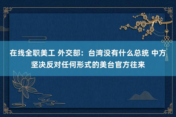 在线全职美工 外交部：台湾没有什么总统 中方坚决反对任何形式的美台官方往来