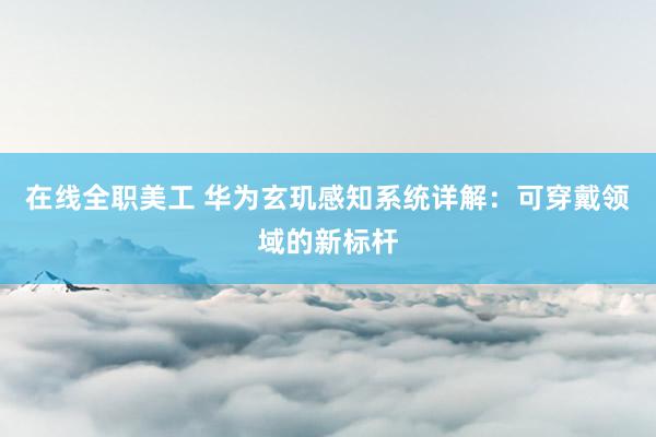 在线全职美工 华为玄玑感知系统详解：可穿戴领域的新标杆