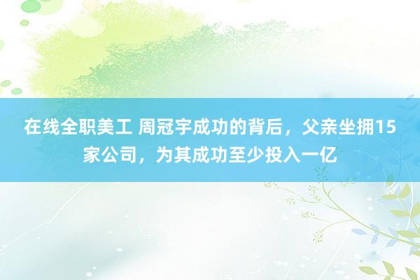 在线全职美工 周冠宇成功的背后，父亲坐拥15家公司，为其成功至少投入一亿