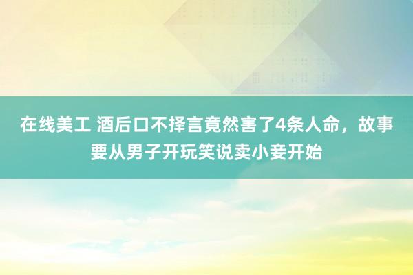 在线美工 酒后口不择言竟然害了4条人命，故事要从男子开玩笑说卖小妾开始