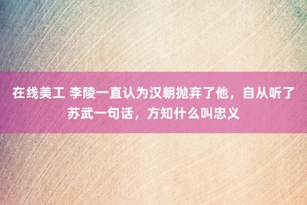 在线美工 李陵一直认为汉朝抛弃了他，自从听了苏武一句话，方知什么叫忠义