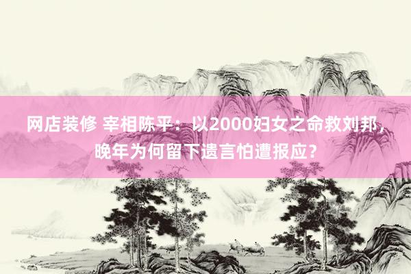 网店装修 宰相陈平：以2000妇女之命救刘邦，晚年为何留下遗言怕遭报应？